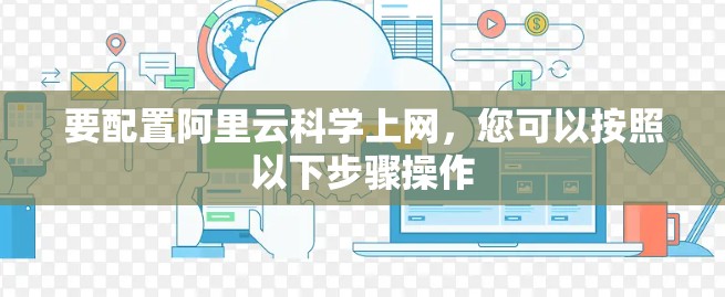 要配置阿里云科学上网，您可以按照以下步骤操作