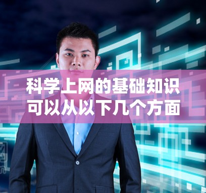 科学上网的基础知识可以从以下几个方面进行系统性地介绍