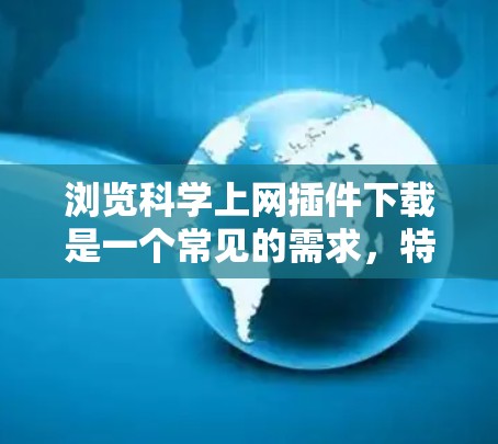 浏览科学上网插件下载是一个常见的需求，特别是在学术研究、数据处理或实验中，科学网站的插件可以帮助提高效率和解决问题。以下是一些通用的步骤和建议，帮助您完成这一任务