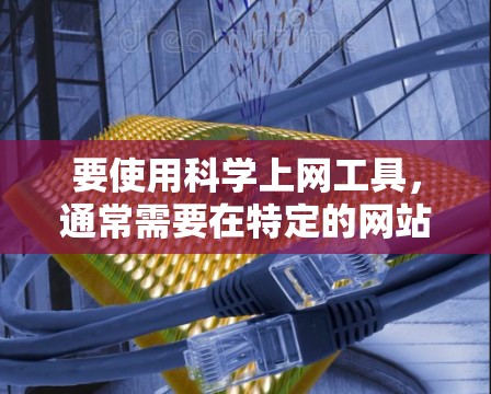 要使用科学上网工具，通常需要在特定的网站中找到浏览器。以下是一些通用的步骤和方法