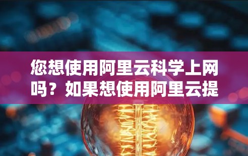 您想使用阿里云科学上网吗？如果想使用阿里云提供的科学计算和数据分析服务，请您访问 阿里云科学平台，并按照以下步骤操作