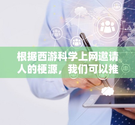 根据西游科学上网邀请人的梗源，我们可以推测以下信息