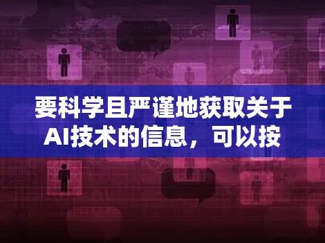 要科学且严谨地获取关于AI技术的信息，可以按照以下计划进行