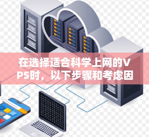 在选择适合科学上网的VPS时，以下步骤和考虑因素可以帮助你做出明智的决定