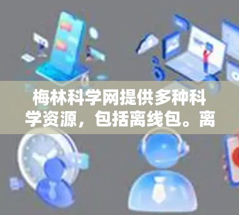 梅林科学网提供多种科学资源，包括离线包。离线包通常指可以在无网络环境下下载的文件。以下是一些可能的离线包类型和使用信息