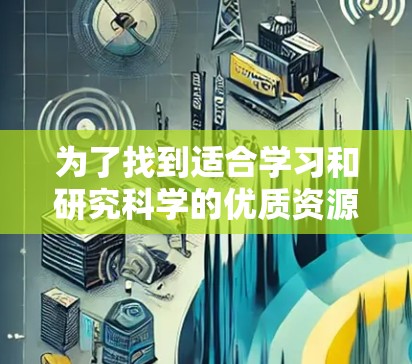 为了找到适合学习和研究科学的优质资源，以下是一个结构化的推荐列表，涵盖各个关键方面