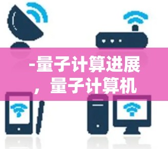 -量子计算进展，量子计算机的性能显著提升，研究人员正在探索其在密码学、优化算法等领域的应用