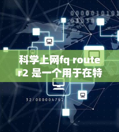 科学上网fq router2 是一个用于在特定网络区域内实现高精度流量管理的科学计算网络设备，其名称可能包含科学以体现其高精度和复杂计算能力。以下是对该技术的详细分析和解释