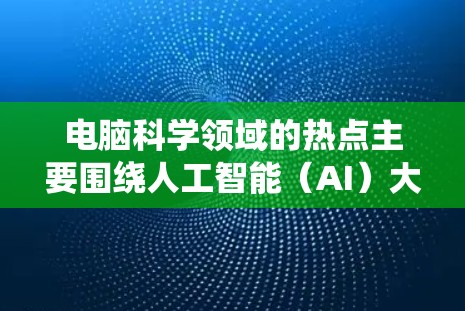 电脑科学领域的热点主要围绕人工智能（AI）大数据和云计算等技术的快速发展，以及教育工具、在线学习平台和人工智能应用的智能化等方面。以下是电脑科学领域的一些热门话题