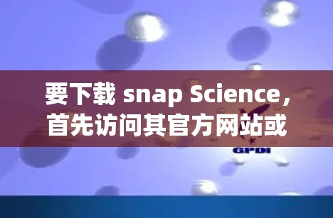要下载 snap Science，首先访问其官方网站或官方渠道获取相关信息。以下是详细的步骤