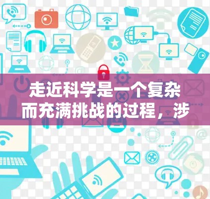 走近科学是一个复杂而充满挑战的过程，涉及多个方面，包括知识获取、安全防范和使用技巧。以下是对这个问题的分步解答