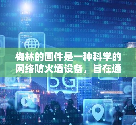 梅林的固件是一种科学的网络防火墙设备，旨在通过个性化配置、自定义规则和高级功能来保护用户和网络的安全。以下是梅林固件科学上网的关键功能