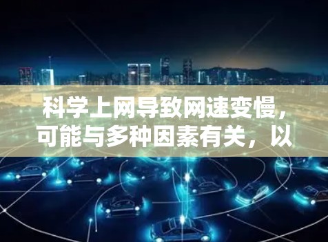 科学上网导致网速变慢，可能与多种因素有关，以下是一些可能的原因和解决方法