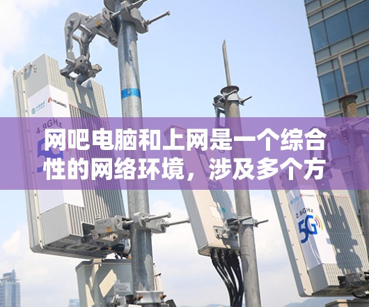 网吧电脑和上网是一个综合性的网络环境，涉及多个方面，包括网络配置、服务器管理、防火墙设置、文件传输、数据备份等方面。以下是对网吧电脑和上网的详细总结