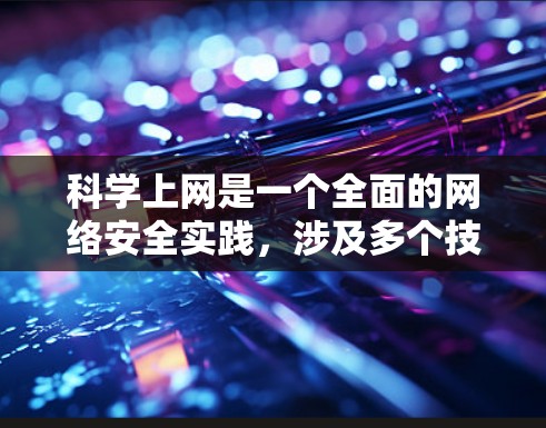科学上网是一个全面的网络安全实践，涉及多个技术领域和步骤。以下是一个结构清晰的指南，帮助你逐步掌握科学上网的方法