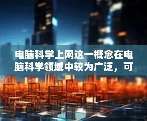 电脑科学上网这一概念在电脑科学领域中较为广泛，可以理解为在电脑科学教育或研究中，利用互联网进行信息交流和资源访问。以下是对这一概念的详细分析