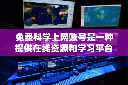 免费科学上网账号是一种提供在线资源和学习平台的工具，供用户在线访问科学知识和课程，但需注意使用限制。以下是详细的信息
