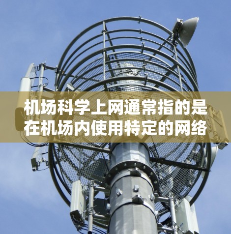 机场科学上网通常指的是在机场内使用特定的网络设备或服务进行科学计算、数据分析或信息获取。具体含义可能包括
