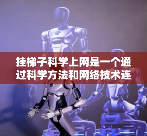 挂梯子科学上网是一个通过科学方法和网络技术连接到网络设备的技术。以下是详细的步骤和信息