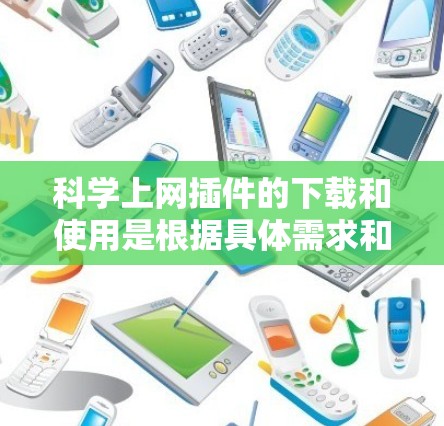 科学上网插件的下载和使用是根据具体需求和安全考虑进行的。以下是一步步的指南