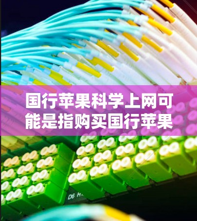 国行苹果科学上网可能是指购买国行苹果并通过网络购物进行操作。国行苹果通常指台湾地区（中国的省份，包括台湾和省份台湾地区）的苹果品种。以下是一些关于如何购买国行苹果及网络购物的相关信息