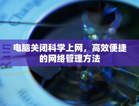 电脑关闭科学上网，高效便捷的网络管理方法