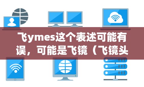 飞ymes这个表述可能有误，可能是飞镜（飞镜头）或飞媒体（飞媒体）以下是对这两种可能的解释