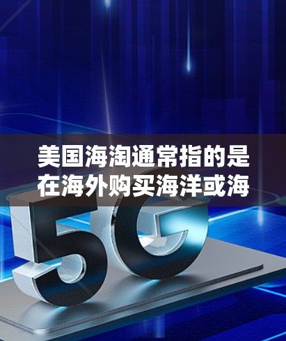 美国海淘通常指的是在海外购买海洋或海洋相关产品的购物活动，而科学上网则指通过互联网进行科学研究或获取科学信息。这两者结合在一起可能指的是一种结合了这两种兴趣的探索方式