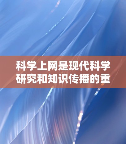 科学上网是现代科学研究和知识传播的重要工具，它帮助用户获取最新科学信息、学习专业课程、参与学术讨论等。以下是对科学上网的详细描述