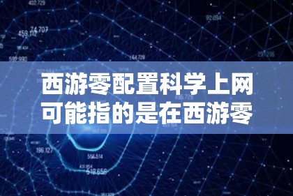 西游零配置科学上网可能指的是在西游零游戏中配置科学上网功能，例如设置科学论坛访问权限、游戏服务器支持科学登录等。以下是一些可能的配置步骤或详细说明