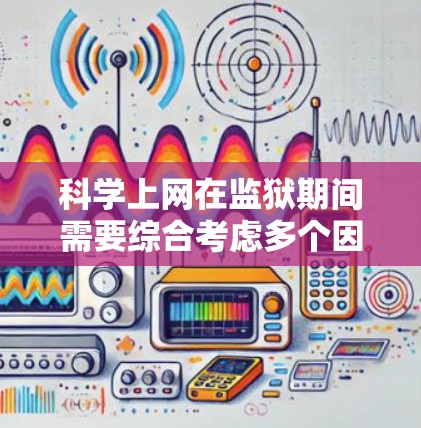 科学上网在监狱期间需要综合考虑多个因素，以确保安全和有效。以下是详细的步骤指南