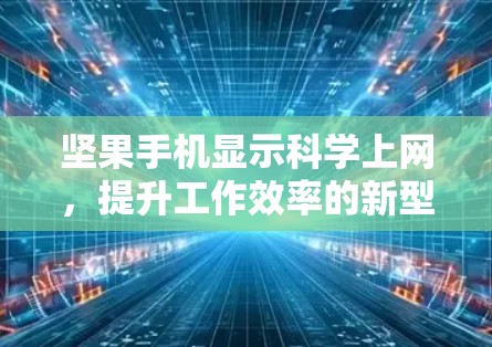 坚果手机显示科学上网，提升工作效率的新型网络连接