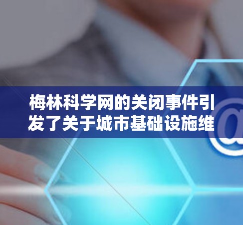 梅林科学网的关闭事件引发了关于城市基础设施维护和经济压力的广泛讨论。以下是对此事件的详细分析