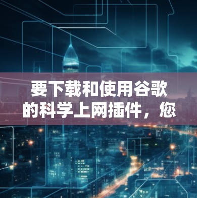 要下载和使用谷歌的科学上网插件，您可以按照以下步骤操作