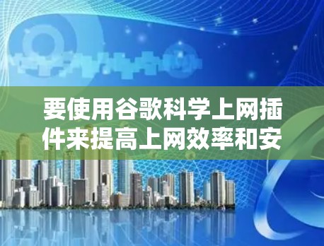 要使用谷歌科学上网插件来提高上网效率和安全性，以下是一步步的指南