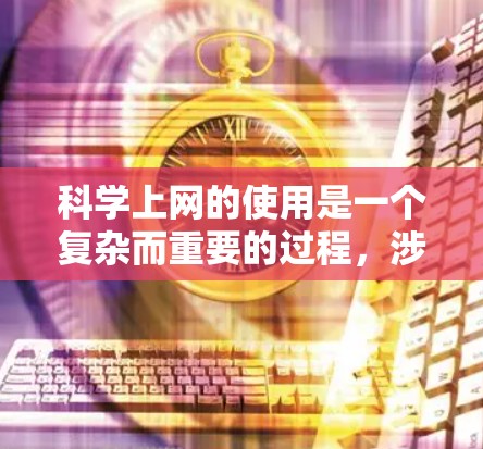 科学上网的使用是一个复杂而重要的过程，涉及选择合适的网站、管理访问权限以及保护隐私。以下是一些有条理的建议，帮助你更好地管理科学上网