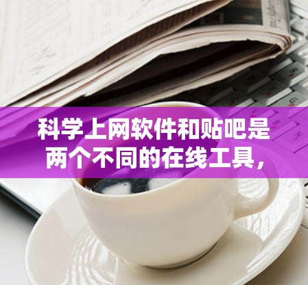 科学上网软件和贴吧是两个不同的在线工具，它们在功能和使用方式上有所不同。以下是对它们的详细介绍和区别分析