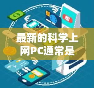 最新的科学上网PC通常是指那些具备高性能、大内存、高速存储和多核处理器的PC，这些型号通常用于科学实验、数据处理和复杂计算。以下是一些最推荐的科学上网PC型号