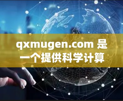 qxmugen.com 是一个提供科学计算和数据下载的网站。以下是关于该网站的详细信息