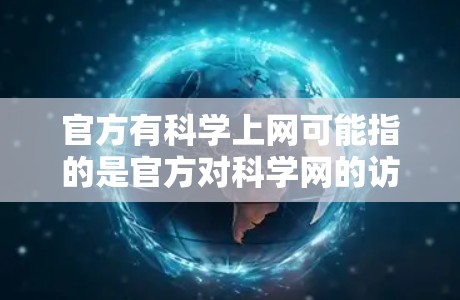 官方有科学上网可能指的是官方对科学网的访问或支持。以下是一些可能的解释和信息