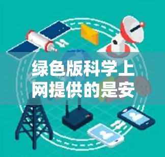 绿色版科学上网提供的是安全、专业的工具，适合学习和研究。以下是一些常见的绿色版科学工具及其使用方法