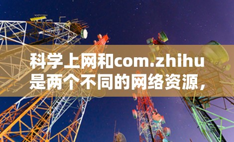 科学上网和com.zhihu是两个不同的网络资源，它们各自有不同的用途和功能。以下是对这两个网站的详细介绍