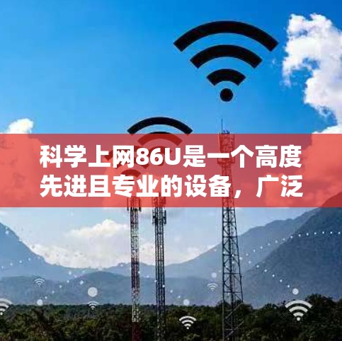 科学上网86U是一个高度先进且专业的设备，广泛应用于科学计算、工程建模等领域的专业人士和研究者。以下是对该设备的详细信息