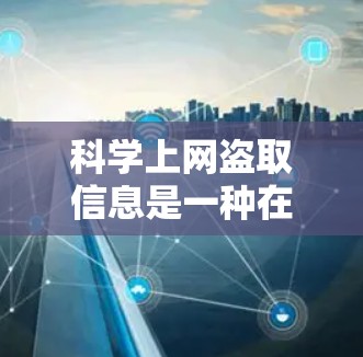 科学上网盗取信息是一种在科学领域使用互联网获取不想要信息的行为，可能涉及实验设计、数据收集和论文写作等。以下是对此类行为的全面分析