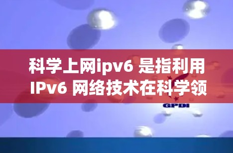 科学上网ipv6 是指利用 IPv6 网络技术在科学领域中进行数据传输、存储和处理，促进科学知识的传播和研究。以下是逐步解释