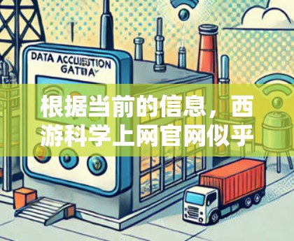 根据当前的信息，西游科学上网官网似乎没有直接的解决方案。由于这个词的使用不准确或可能是一个特定网站的名称，建议您通过以下途径获取相关信息
