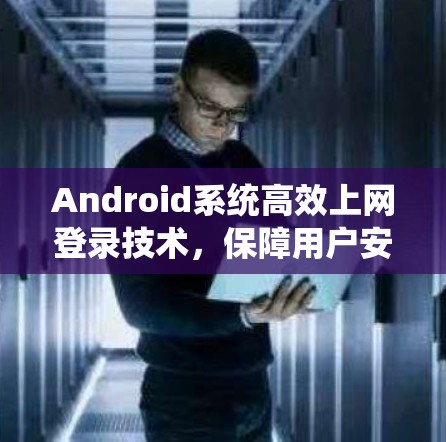 Android系统高效上网登录技术，保障用户安全与便捷