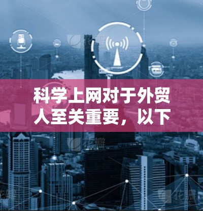 科学上网对于外贸人至关重要，以下是具体步骤和建议
