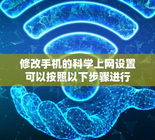 修改手机的科学上网设置可以按照以下步骤进行