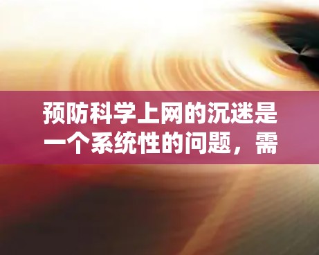 预防科学上网的沉迷是一个系统性的问题，需要多方面的努力来解决。以下是一步步的解决方案